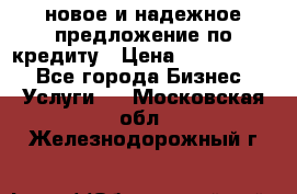 новое и надежное предложение по кредиту › Цена ­ 1 000 000 - Все города Бизнес » Услуги   . Московская обл.,Железнодорожный г.